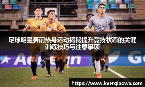 足球明星赛前热身运动揭秘提升竞技状态的关键训练技巧与注意事项